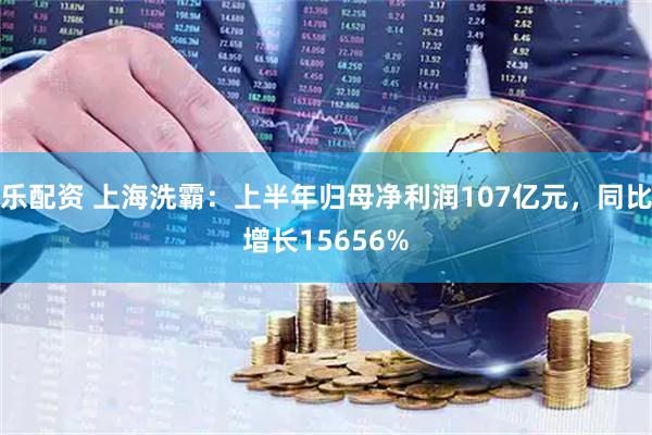 乐配资 上海洗霸：上半年归母净利润107亿元，同比增长15656%