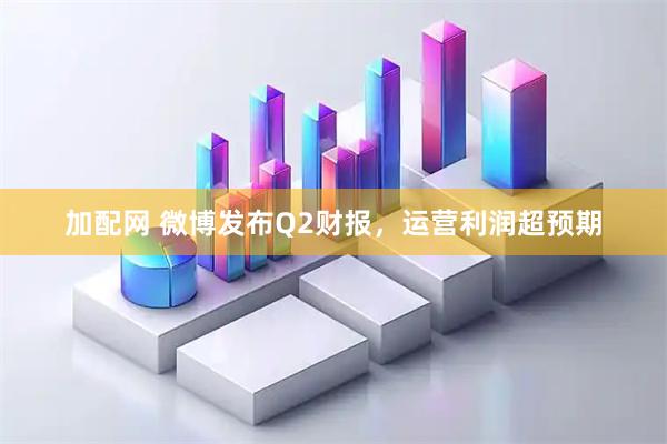 加配网 微博发布Q2财报，运营利润超预期