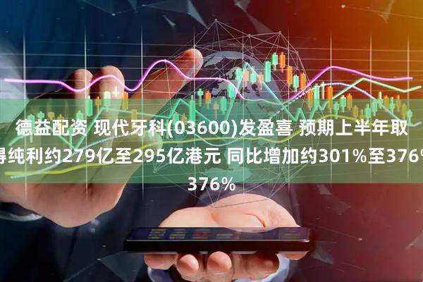 德益配资 现代牙科(03600)发盈喜 预期上半年取得纯利约279亿至295亿港元 同比增加约301%至376%