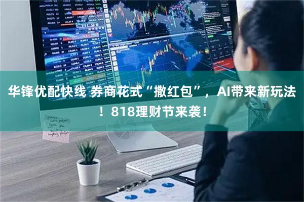 华锋优配快线 券商花式“撒红包”，AI带来新玩法！818理财节来袭！
