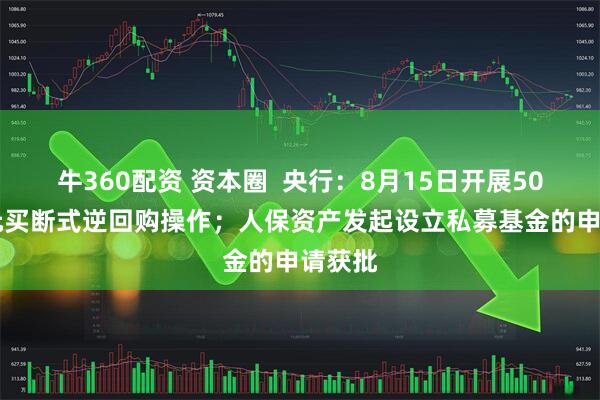 牛360配资 资本圈 央行:8月15日开展5000亿元买断式逆回购操作;人保资产发起设立私募基金的申请获批