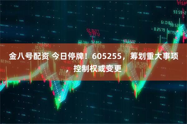 金八号配资 今日停牌！605255，筹划重大事项，控制权或变更