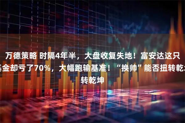 万德策略 时隔4年半，大盘收复失地！富安达这只基金却亏了70%，大幅跑输基准！“换帅”能否扭转乾坤