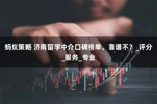 蚂蚁策略 济南留学中介口碑榜单,靠谱不?_评分_服务_专业
