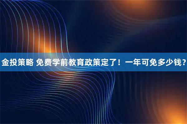 金投策略 免费学前教育政策定了！一年可免多少钱？