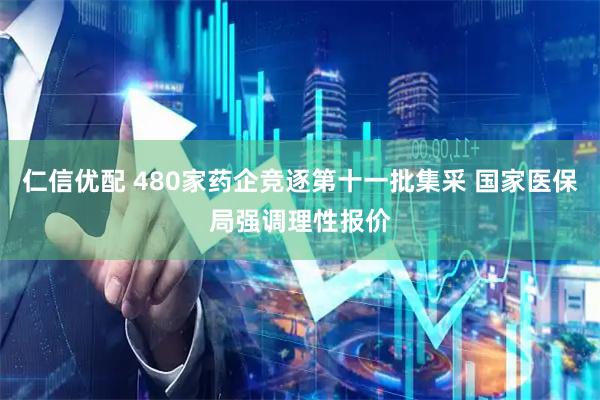 仁信优配 480家药企竞逐第十一批集采 国家医保局强调理性报价