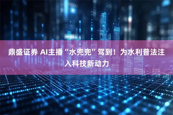 鼎盛证券 AI主播“水兜兜”驾到!为水利普法注入科技新动力