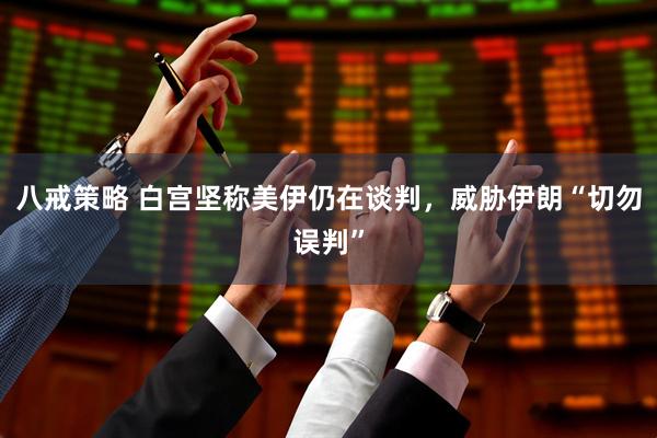 八戒策略 白宫坚称美伊仍在谈判,威胁伊朗“切勿误判”