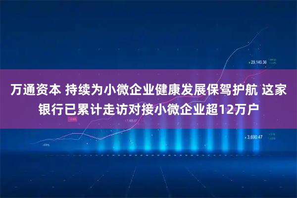 万通资本 持续为小微企业健康发展保驾护航 这家银行已累计走访对接小微企业超12万户