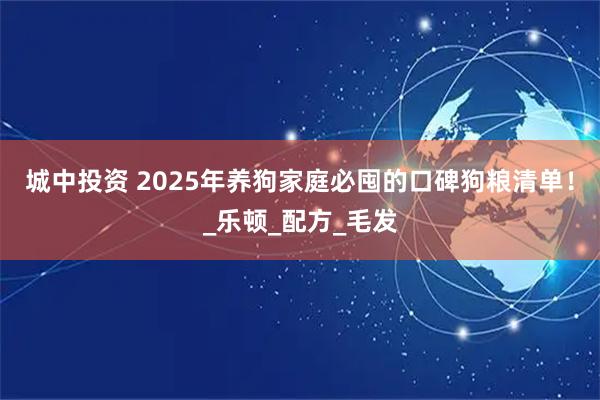 城中投资 2025年养狗家庭必囤的口碑狗粮清单！_乐顿_配方_毛发