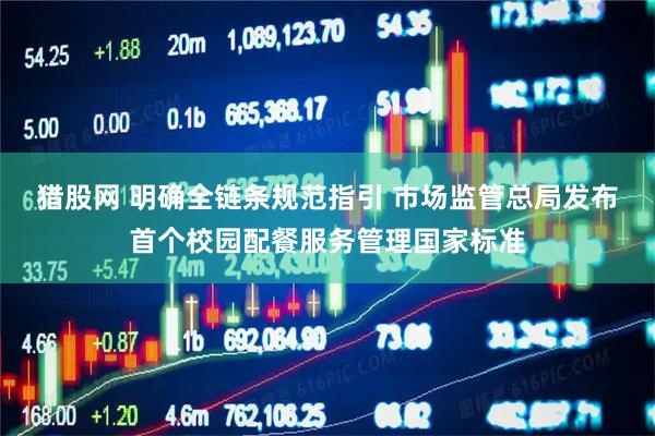 猎股网 明确全链条规范指引 市场监管总局发布首个校园配餐服务管理国家标准