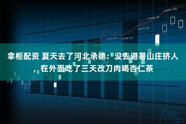 拿柜配资 夏天去了河北承德：没去避暑山庄挤人，在外面吃了三天改刀肉喝杏仁茶