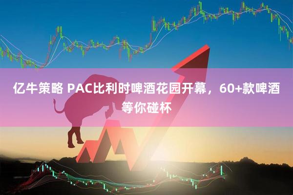 亿牛策略 PAC比利时啤酒花园开幕，60+款啤酒等你碰杯