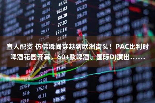 宜人配资 仿佛瞬间穿越到欧洲街头！PAC比利时啤酒花园开幕，60+款啤酒、国际DJ演出……