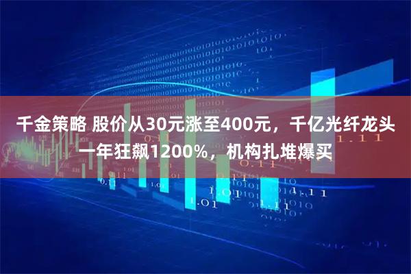千金策略 股价从30元涨至400元，千亿光纤龙头一年狂飙1200%，机构扎堆爆买