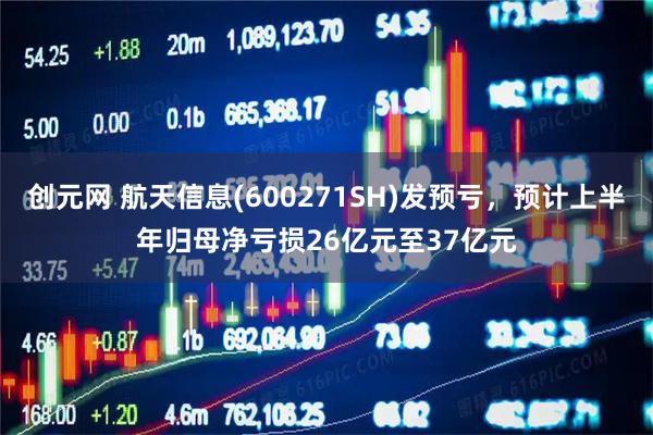 创元网 航天信息(600271SH)发预亏，预计上半年归母净亏损26亿元至37亿元