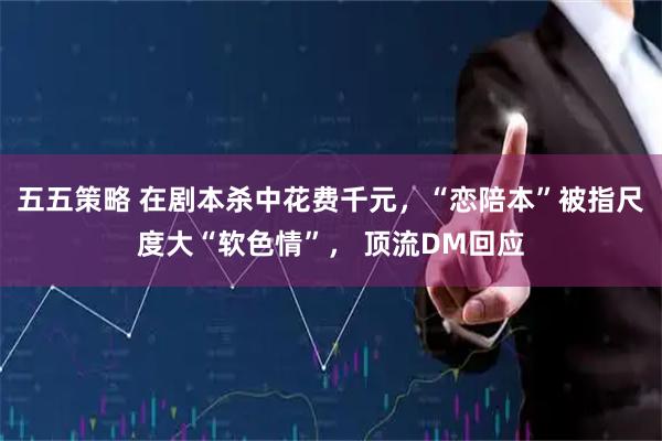 五五策略 在剧本杀中花费千元，“恋陪本”被指尺度大“软色情”， 顶流DM回应