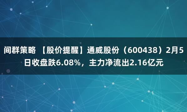 间群策略 【股价提醒】通威股份（600438）2月5日收盘跌6.08%，主力净流出2.16亿元