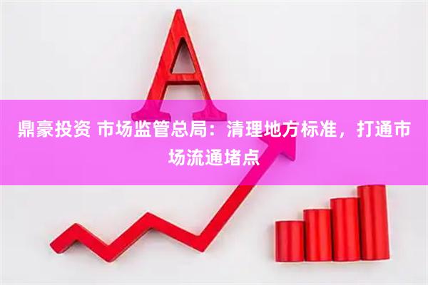 鼎豪投资 市场监管总局：清理地方标准，打通市场流通堵点