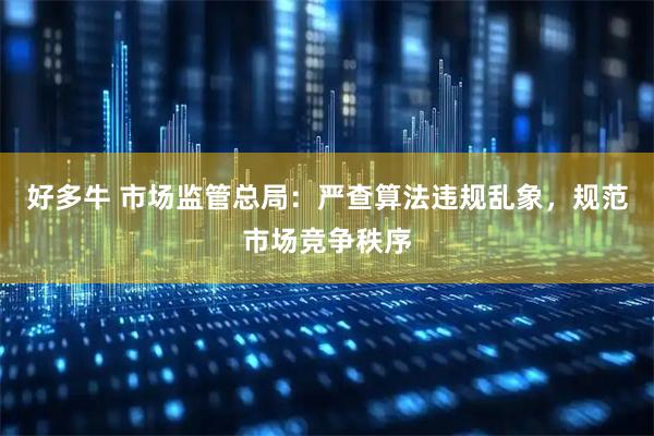 好多牛 市场监管总局：严查算法违规乱象，规范市场竞争秩序