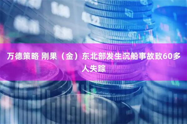 万德策略 刚果（金）东北部发生沉船事故致60多人失踪