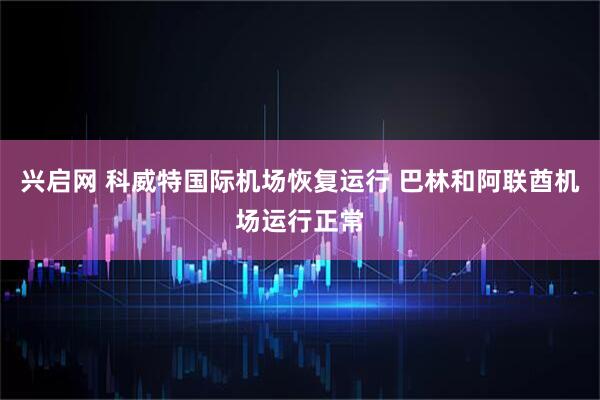 兴启网 科威特国际机场恢复运行 巴林和阿联酋机场运行正常