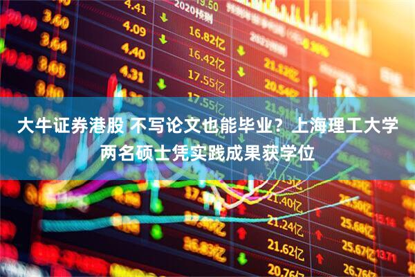 大牛证券港股 不写论文也能毕业？上海理工大学两名硕士凭实践成果获学位