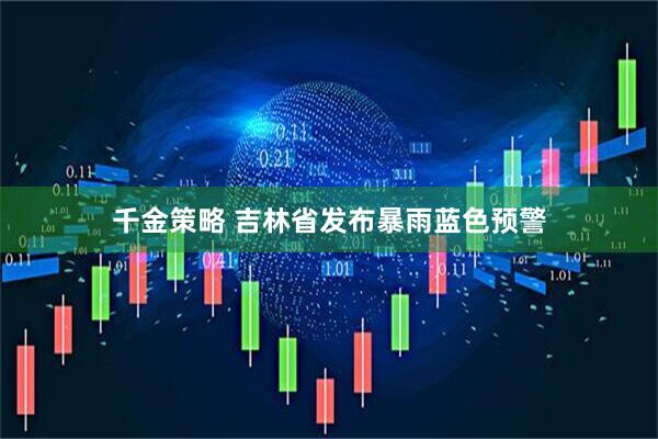 千金策略 吉林省发布暴雨蓝色预警