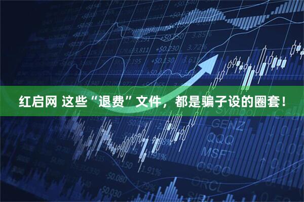 红启网 这些“退费”文件，都是骗子设的圈套！