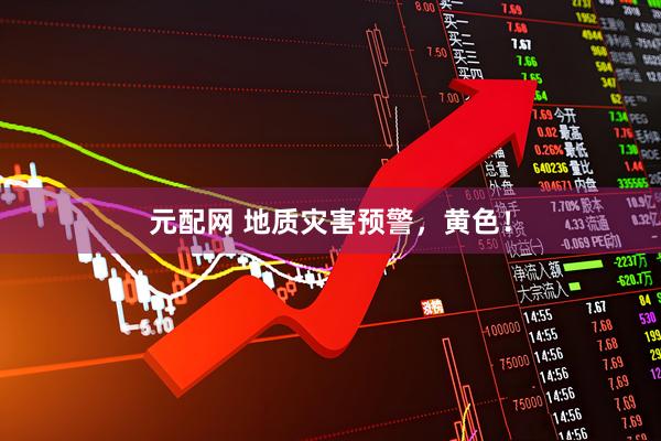 元配网 地质灾害预警，黄色！