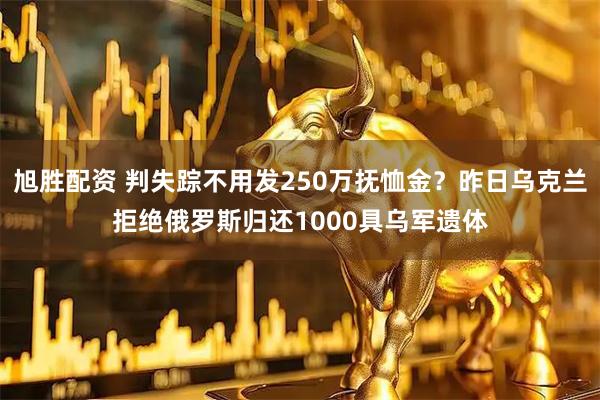 旭胜配资 判失踪不用发250万抚恤金？昨日乌克兰拒绝俄罗斯归还1000具乌军遗体