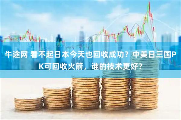 牛途网 看不起日本今天也回收成功？中美日三国PK可回收火箭，谁的技术更好？