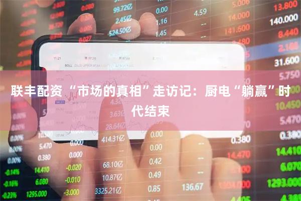 联丰配资 “市场的真相”走访记：厨电“躺赢”时代结束
