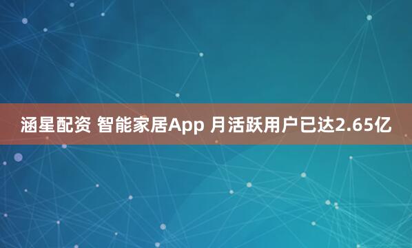 涵星配资 智能家居App 月活跃用户已达2.65亿