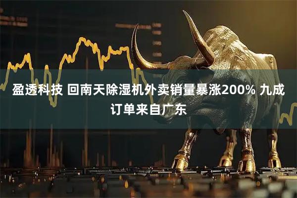 盈透科技 回南天除湿机外卖销量暴涨200% 九成订单来自广东