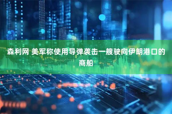 森利网 美军称使用导弹袭击一艘驶向伊朗港口的商船