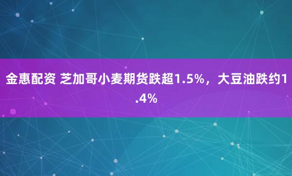 金惠配资 芝加哥小麦期货跌超1.5%，大豆油跌约1.4%
