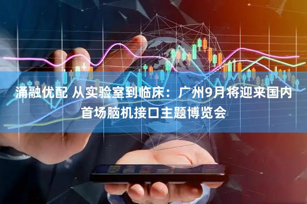 涌融优配 从实验室到临床：广州9月将迎来国内首场脑机接口主题博览会