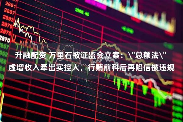 升融配资 万里石被证监会立案：