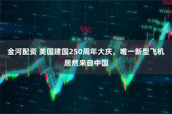 金河配资 美国建国250周年大庆，唯一新型飞机居然来自中国