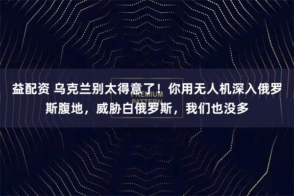 益配资 乌克兰别太得意了！你用无人机深入俄罗斯腹地，威胁白俄罗斯，我们也没多