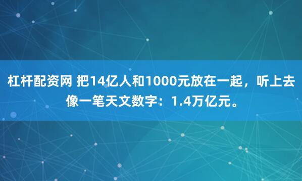 杠杆配资网 把14亿人和1000元放在一起，听上去像一笔天文数字：1.4万亿元。