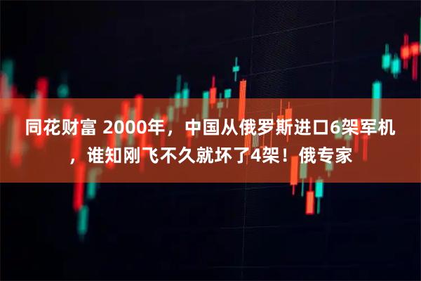 同花财富 2000年，中国从俄罗斯进口6架军机，谁知刚飞不久就坏了4架！俄专家