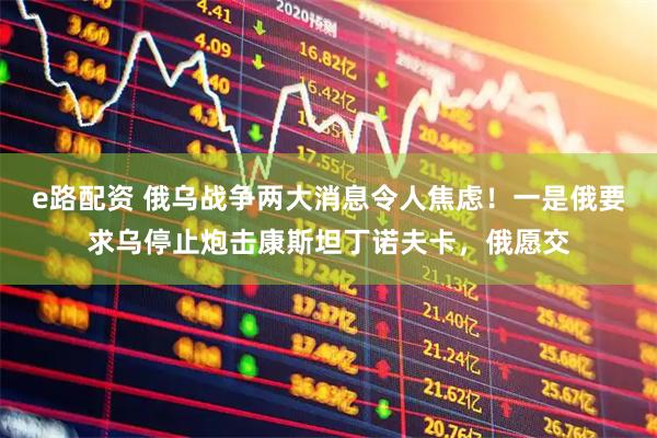 e路配资 俄乌战争两大消息令人焦虑！一是俄要求乌停止炮击康斯坦丁诺夫卡，俄愿交